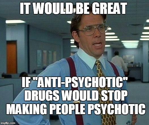 That Would Be Great Meme | IT WOULD BE GREAT IF "ANTI-PSYCHOTIC" DRUGS WOULD STOP MAKING PEOPLE PSYCHOTIC | image tagged in memes,that would be great | made w/ Imgflip meme maker