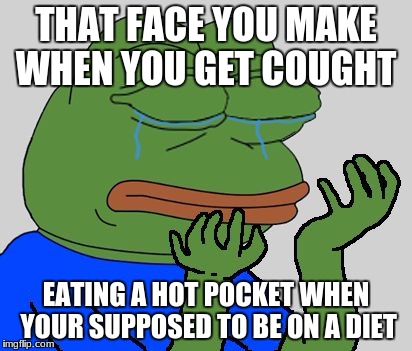 pepe cry | THAT FACE YOU MAKE WHEN YOU GET COUGHT; EATING A HOT POCKET WHEN YOUR SUPPOSED TO BE ON A DIET | image tagged in pepe cry | made w/ Imgflip meme maker