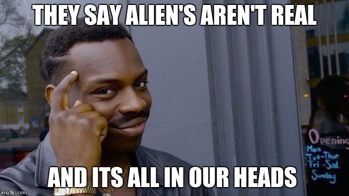 Roll Safe Think About It | THEY SAY ALIEN'S AREN'T REAL; AND ITS ALL IN OUR HEADS | image tagged in memes,roll safe think about it | made w/ Imgflip meme maker