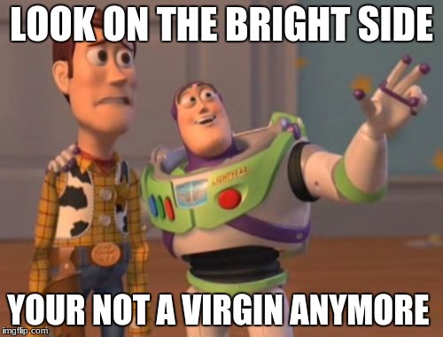 Yessss | LOOK ON THE BRIGHT SIDE; YOUR NOT A VIRGIN ANYMORE | image tagged in memes,x x everywhere | made w/ Imgflip meme maker