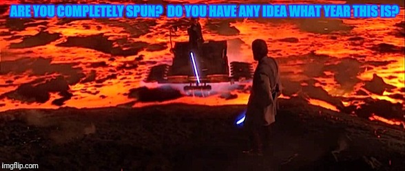 ARE YOU COMPLETELY SPUN?  DO YOU HAVE ANY IDEA WHAT YEAR THIS IS? | made w/ Imgflip meme maker