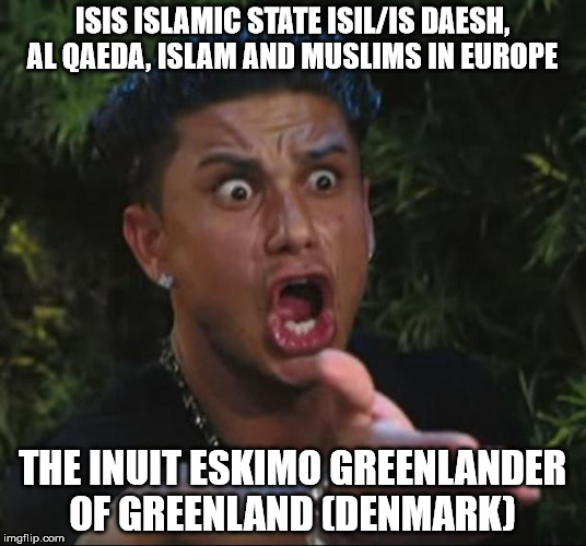 DJ Pauly D Meme | ISIS ISLAMIC STATE ISIL/IS DAESH, AL QAEDA, ISLAM AND MUSLIMS IN EUROPE; THE INUIT ESKIMO GREENLANDER OF GREENLAND (DENMARK) | image tagged in memes,dj pauly d | made w/ Imgflip meme maker
