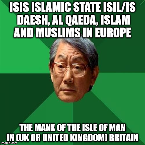 High Expectations Asian Father | ISIS ISLAMIC STATE ISIL/IS DAESH, AL QAEDA, ISLAM AND MUSLIMS IN EUROPE; THE MANX OF THE ISLE OF MAN IN (UK OR UNITED KINGDOM) BRITAIN | image tagged in memes,high expectations asian father | made w/ Imgflip meme maker