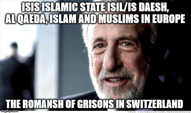 I Guarantee It Meme | ISIS ISLAMIC STATE ISIL/IS DAESH, AL QAEDA, ISLAM AND MUSLIMS IN EUROPE; THE ROMANSH OF GRISONS IN SWITZERLAND | image tagged in memes,i guarantee it | made w/ Imgflip meme maker