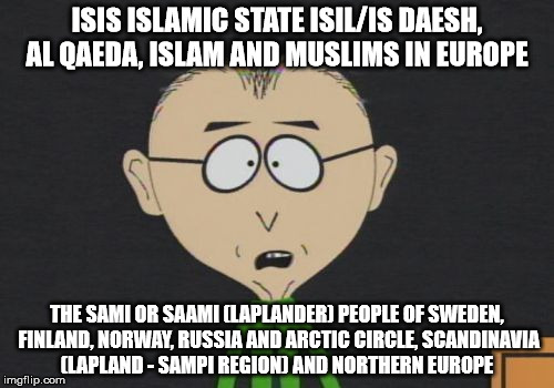 Mr Mackey | ISIS ISLAMIC STATE ISIL/IS DAESH, AL QAEDA, ISLAM AND MUSLIMS IN EUROPE; THE SAMI OR SAAMI (LAPLANDER) PEOPLE OF SWEDEN, FINLAND, NORWAY, RUSSIA AND ARCTIC CIRCLE, SCANDINAVIA (LAPLAND - SAMPI REGION) AND NORTHERN EUROPE | image tagged in memes,mr mackey | made w/ Imgflip meme maker