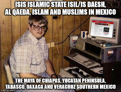 Internet Guide Meme | ISIS ISLAMIC STATE ISIL/IS DAESH, AL QAEDA, ISLAM AND MUSLIMS IN MEXICO; THE MAYA OF CHIAPAS, YUCATAN PENINSULA, TABASCO, OAXACA AND VERACRUZ SOUTHERN MEXICO | image tagged in memes,internet guide | made w/ Imgflip meme maker