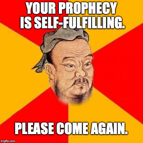 YOUR PROPHECY IS SELF-FULFILLING. PLEASE COME AGAIN. | made w/ Imgflip meme maker