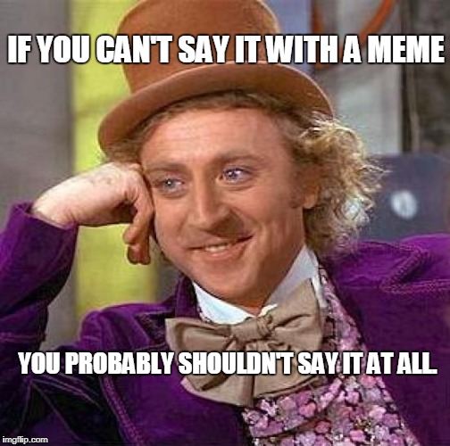 Ain't It The Truth? | IF YOU CAN'T SAY IT WITH A MEME; YOU PROBABLY SHOULDN'T SAY IT AT ALL. | image tagged in memes,creepy condescending wonka,say it with meme | made w/ Imgflip meme maker