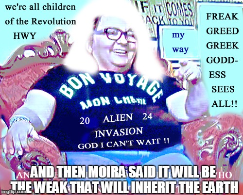 Alien Revolution is coming! | AND THEN MOIRA SAID IT WILL BE THE WEAK THAT WILL INHERIT THE EARTH | image tagged in moira,greek goddess,aliens,ancient aliens,afraid to ask andy | made w/ Imgflip meme maker