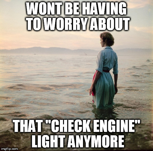 no more worries | WONT BE HAVING TO WORRY ABOUT; THAT "CHECK ENGINE" LIGHT ANYMORE | image tagged in car trouble,engine problems | made w/ Imgflip meme maker