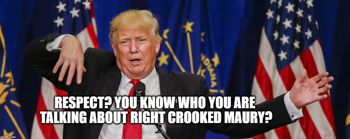 Trump limp | RESPECT? YOU KNOW WHO YOU ARE TALKING ABOUT RIGHT CROOKED MAURY? | image tagged in trump limp | made w/ Imgflip meme maker