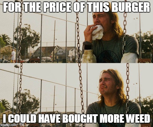 First World Stoner Problems Meme | FOR THE PRICE OF THIS BURGER; I COULD HAVE BOUGHT MORE WEED | image tagged in memes,first world stoner problems | made w/ Imgflip meme maker