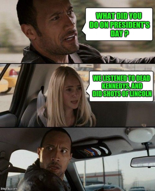 It's the thought that counts... | WHAT DID YOU DO ON PRESIDENT'S DAY ? WE LISTENED TO DEAD KENNEDYS, AND DID SHOTS OF LINCOLN | image tagged in memes,the rock driving | made w/ Imgflip meme maker