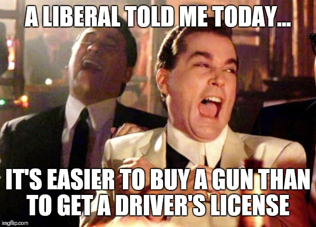 Goodfellas Laugh | A LIBERAL TOLD ME TODAY... IT'S EASIER TO BUY A GUN THAN TO GET A DRIVER'S LICENSE | image tagged in goodfellas laugh | made w/ Imgflip meme maker