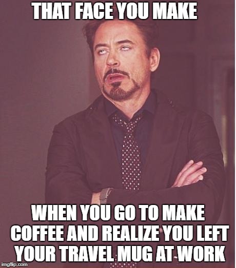 Face You Make Robert Downey Jr | THAT FACE YOU MAKE; WHEN YOU GO TO MAKE COFFEE AND REALIZE YOU LEFT YOUR TRAVEL MUG AT WORK | image tagged in memes,face you make robert downey jr | made w/ Imgflip meme maker
