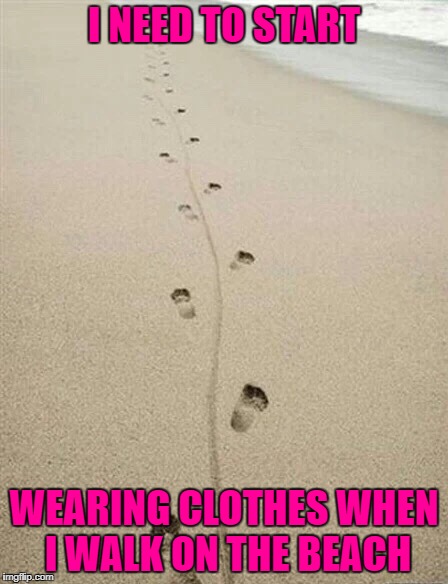 I NEED TO START; WEARING CLOTHES WHEN I WALK ON THE BEACH image tagged in f...