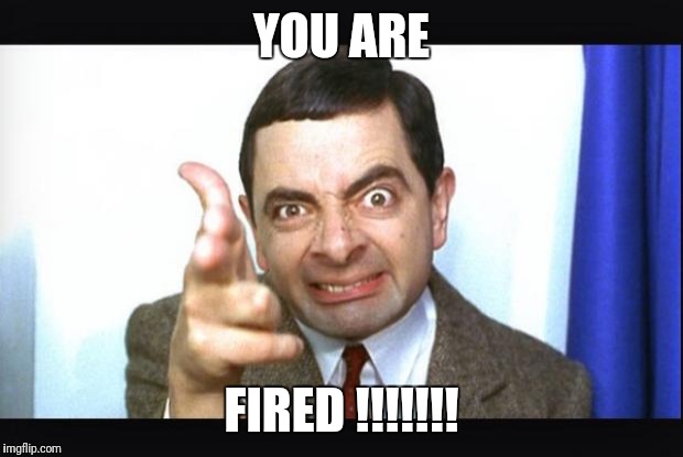 Mr Bean | YOU ARE; FIRED !!!!!!! | image tagged in mr bean | made w/ Imgflip meme maker