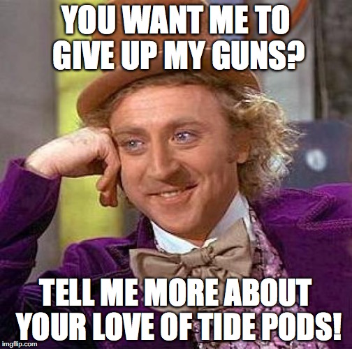 I don't take any advice from children, let alone those stupid enough to eat laundry detergent. | YOU WANT ME TO GIVE UP MY GUNS? TELL ME MORE ABOUT YOUR LOVE OF TIDE PODS! | image tagged in 2018,gun control,school shootings,trump,liberals | made w/ Imgflip meme maker