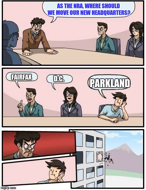 Boardroom Meeting Suggestion Meme | AS THE NRA, WHERE SHOULD WE MOVE OUR NEW HEADQUARTERS? FAIRFAX; D.C. PARKLAND | image tagged in memes,boardroom meeting suggestion | made w/ Imgflip meme maker