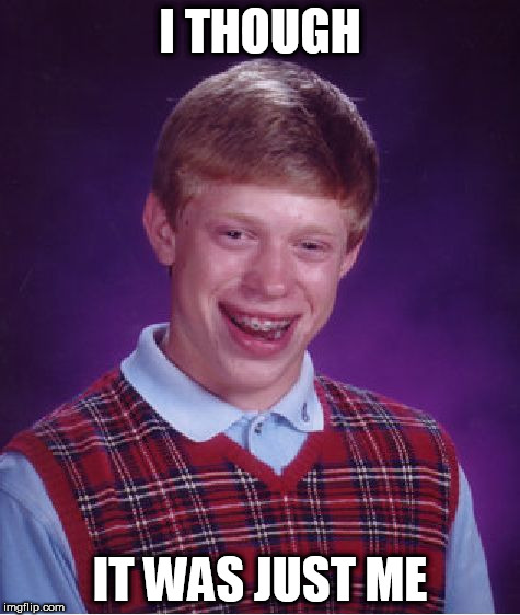 Bad Luck Brian Meme | I THOUGH IT WAS JUST ME | image tagged in memes,bad luck brian | made w/ Imgflip meme maker