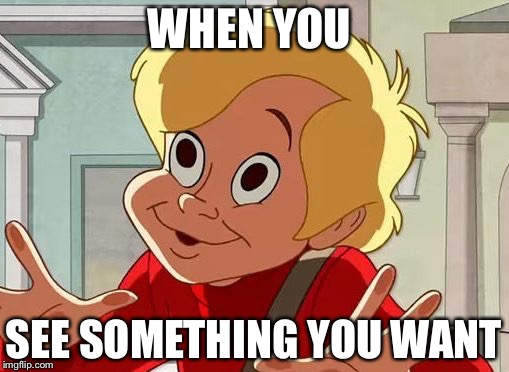 WHEN YOU; SEE SOMETHING YOU WANT | image tagged in i want that one | made w/ Imgflip meme maker