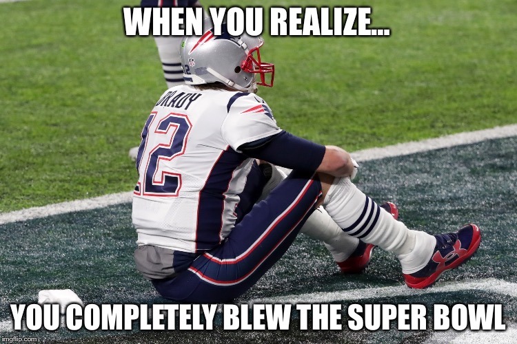 Feeling Deflated? | WHEN YOU REALIZE…; YOU COMPLETELY BLEW THE SUPER BOWL | image tagged in tom brady | made w/ Imgflip meme maker