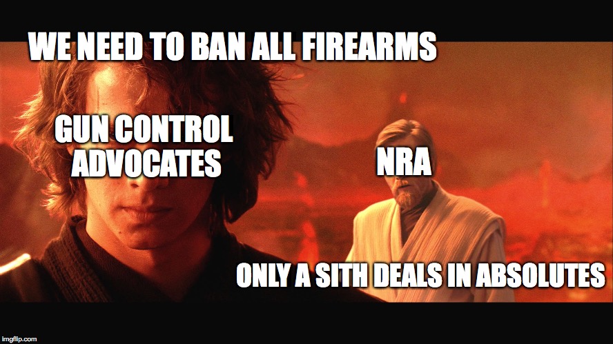 Revenge of the Sith | WE NEED TO BAN ALL FIREARMS; GUN CONTROL ADVOCATES; NRA; ONLY A SITH DEALS IN ABSOLUTES | image tagged in revenge of the sith | made w/ Imgflip meme maker