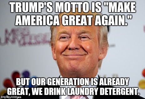 Donald trump approves | TRUMP'S MOTTO IS "MAKE AMERICA GREAT AGAIN."; BUT OUR GENERATION IS ALREADY GREAT, WE DRINK LAUNDRY DETERGENT. | image tagged in donald trump approves | made w/ Imgflip meme maker