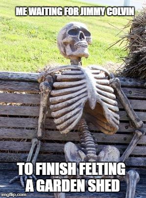 Waiting Skeleton Meme | ME WAITING FOR JIMMY COLVIN; TO FINISH FELTING A GARDEN SHED | image tagged in memes,waiting skeleton | made w/ Imgflip meme maker