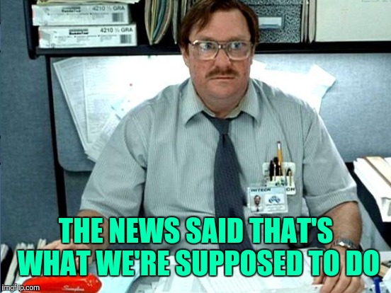 THE NEWS SAID THAT'S WHAT WE'RE SUPPOSED TO DO | made w/ Imgflip meme maker