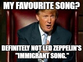 Donald Trump | MY FAVOURITE SONG? DEFINITELY NOT LED ZEPPELIN'S "IMMIGRANT SONG." | image tagged in donald trump | made w/ Imgflip meme maker