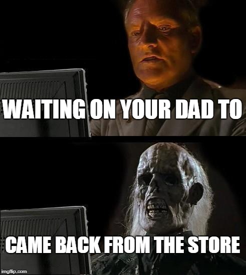I'll Just Wait Here | WAITING ON YOUR DAD TO; CAME BACK FROM THE STORE | image tagged in memes,ill just wait here | made w/ Imgflip meme maker