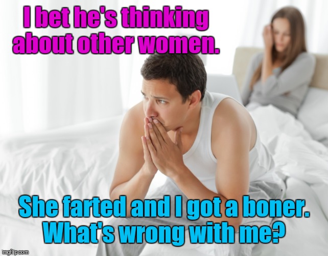 I bet he's thinking about other women. She farted and I got a boner. What's wrong with me? | made w/ Imgflip meme maker