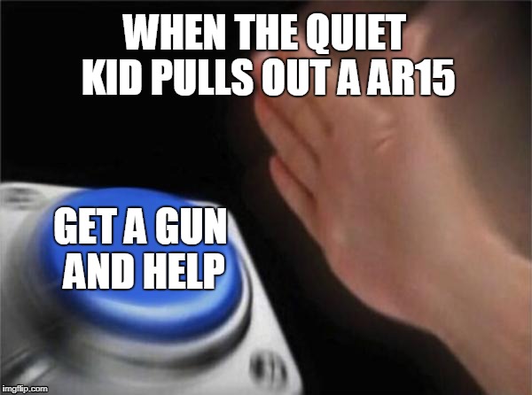 Blank Nut Button | WHEN THE QUIET KID PULLS OUT A AR15; GET A GUN AND HELP | image tagged in memes,blank nut button | made w/ Imgflip meme maker