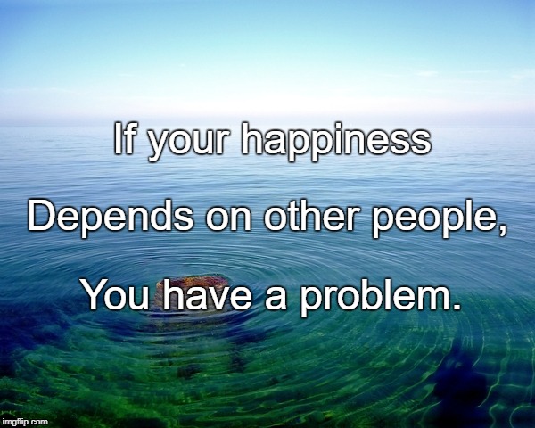 Rules for Happiness | If your happiness; Depends on other people, You have a problem. | image tagged in rules for happiness | made w/ Imgflip meme maker