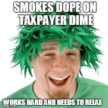smelly potheads | SMOKES DOPE ON TAXPAYER DIME; WORKS HARD AND NEEDS TO RELAX | image tagged in weed,marijuana,welfare,drugs,drunk,government | made w/ Imgflip meme maker
