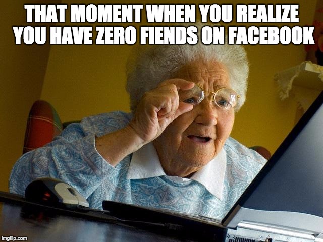 Grandma Finds The Internet | THAT MOMENT WHEN YOU REALIZE YOU HAVE ZERO FIENDS ON FACEBOOK | image tagged in memes,grandma finds the internet | made w/ Imgflip meme maker