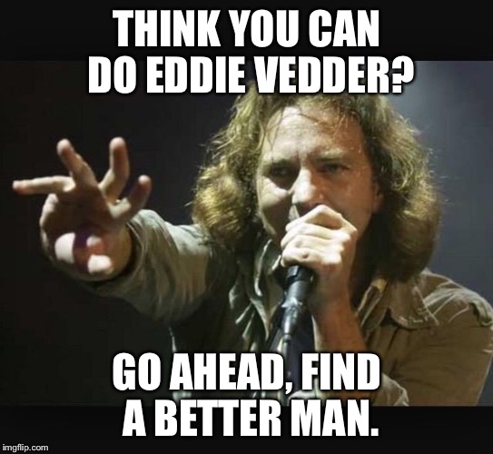 Eddie Vedder | THINK YOU CAN DO EDDIE VEDDER? GO AHEAD, FIND A BETTER MAN. | image tagged in eddie vedder | made w/ Imgflip meme maker