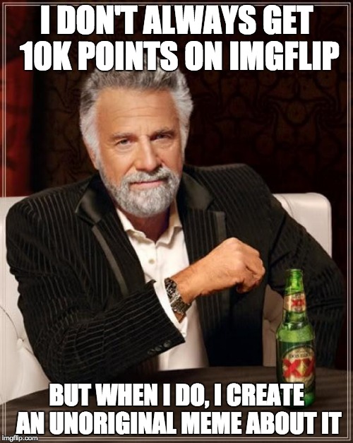 Happy 10k to Me! | I DON'T ALWAYS GET 10K POINTS ON IMGFLIP; BUT WHEN I DO, I CREATE AN UNORIGINAL MEME ABOUT IT | image tagged in memes,imgflip,points,funny,create,lol | made w/ Imgflip meme maker