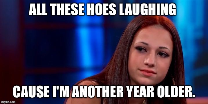 Bhad Bhirthday | ALL THESE HOES LAUGHING; CAUSE I'M ANOTHER YEAR OLDER. | image tagged in cash me ousside,danielle bregoli,birthday | made w/ Imgflip meme maker