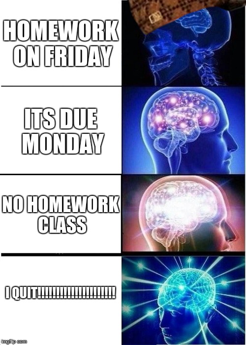 Expanding Brain | HOMEWORK ON FRIDAY; ITS DUE MONDAY; NO HOMEWORK CLASS; I QUIT!!!!!!!!!!!!!!!!!!!!! | image tagged in memes,expanding brain,scumbag | made w/ Imgflip meme maker