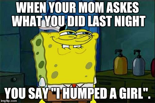 Don't You Squidward Meme | WHEN YOUR MOM ASKES WHAT YOU DID LAST NIGHT; YOU SAY "I HUMPED A GIRL". | image tagged in memes,dont you squidward | made w/ Imgflip meme maker