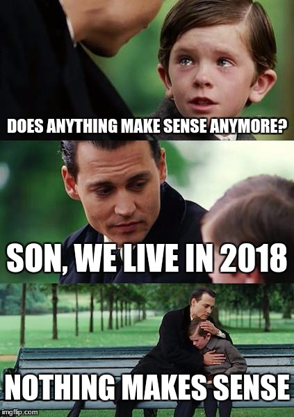 Finding Neverland Meme | DOES ANYTHING MAKE SENSE ANYMORE? SON, WE LIVE IN 2018; NOTHING MAKES SENSE | image tagged in memes,finding neverland | made w/ Imgflip meme maker