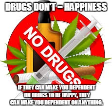just say no | DRUGS DON'T = HAPPINESS; IF THEY CAN MAKE YOU DEPENDENT ON DRUGS TO BE HAPPY, THEY CAN MAKE YOU DEPENDENT ON ANYTHING. | image tagged in just say no,drugs,don't do drugs,weed,alcohol,meth | made w/ Imgflip meme maker