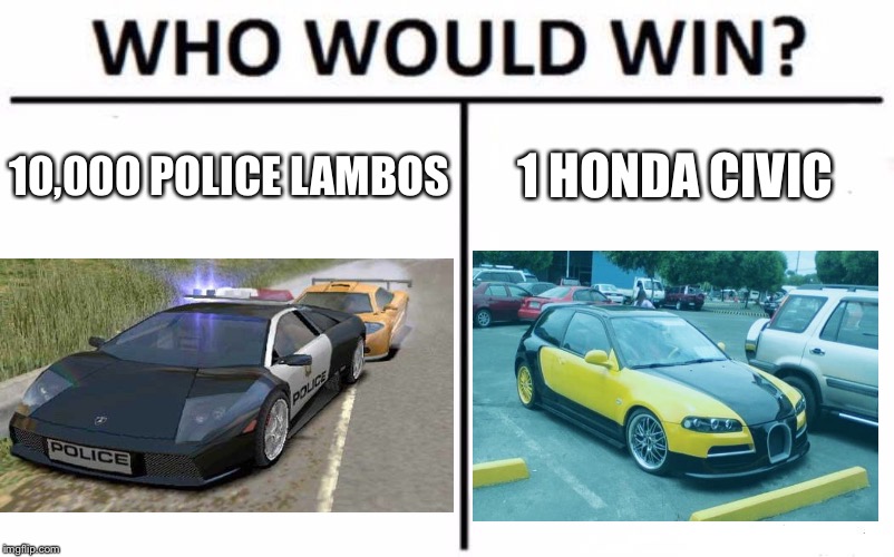 Who Would Win? Meme | 10,000 POLICE LAMBOS; 1 HONDA CIVIC | image tagged in memes,who would win | made w/ Imgflip meme maker