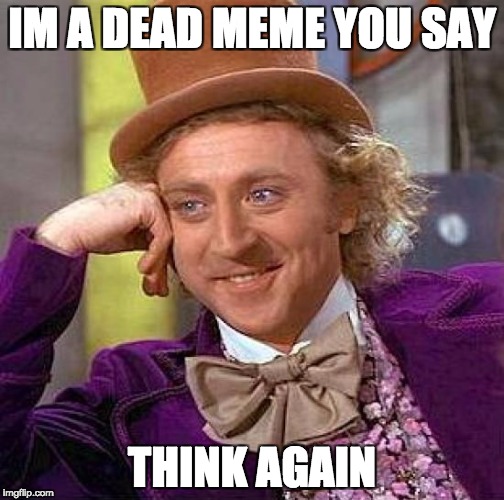 Creepy Condescending Wonka | IM A DEAD MEME YOU SAY; THINK AGAIN | image tagged in memes,creepy condescending wonka | made w/ Imgflip meme maker