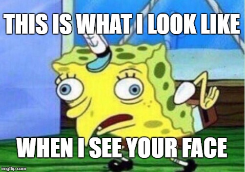 Mocking Spongebob | THIS IS WHAT I LOOK LIKE; WHEN I SEE YOUR FACE | image tagged in memes,mocking spongebob | made w/ Imgflip meme maker