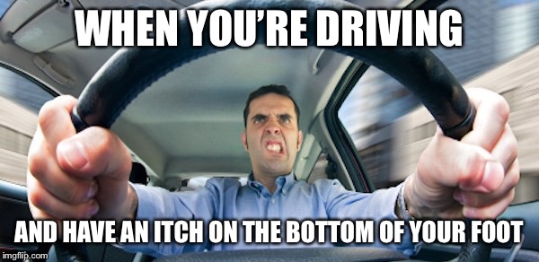 Try to scratch me driving itchy... | WHEN YOU’RE DRIVING; AND HAVE AN ITCH ON THE BOTTOM OF YOUR FOOT | image tagged in driving,memes,funny memes | made w/ Imgflip meme maker
