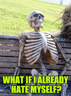 Waiting Skeleton Meme | WHAT IF I ALREADY HATE MYSELF? | image tagged in memes,waiting skeleton | made w/ Imgflip meme maker