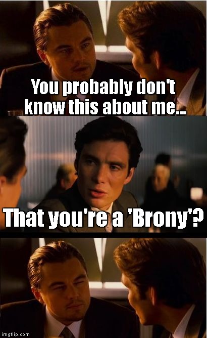 To each, their own... | You probably don't know this about me... That you're a 'Brony'? | image tagged in memes,inception | made w/ Imgflip meme maker
